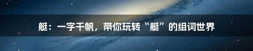 艇：一字千帆，带你玩转“艇”的组词世界