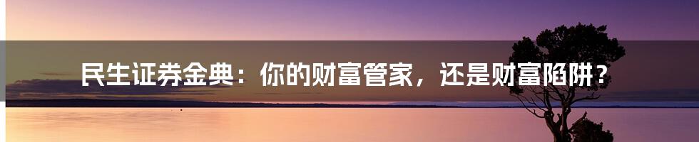 民生证券金典：你的财富管家，还是财富陷阱？