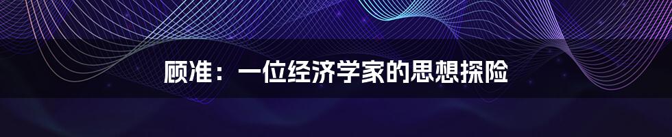 顾准:一位经济学家的思想探险