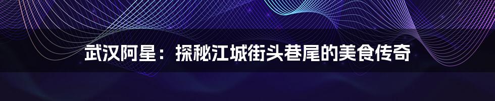 武汉阿星:探秘江城街头巷尾的美食传奇