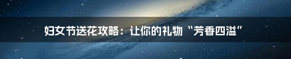 妇女节送花攻略:让你的礼物“芳香四溢”