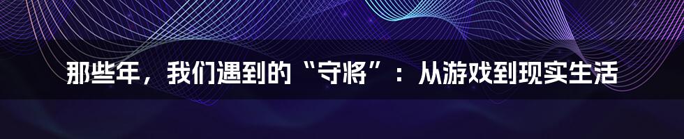 那些年,我们遇到的“守将”:从游戏到现实生活
