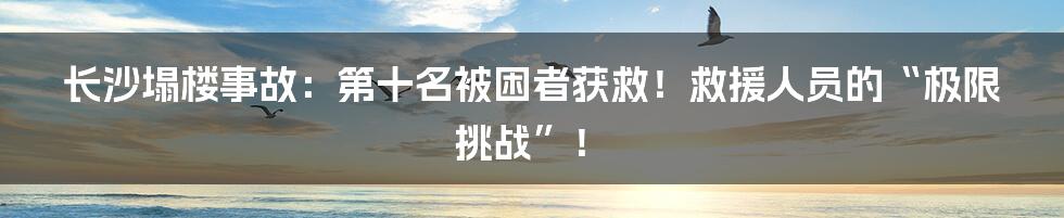 长沙塌楼事故:第十名被困者获救!救援人员的“极限挑战”!