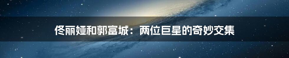 佟丽娅和郭富城:两位巨星的奇妙交集