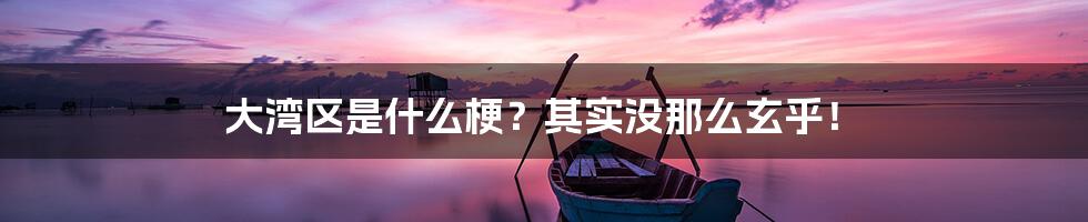 大湾区是什么梗?其实没那么玄乎!