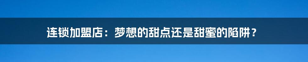 连锁加盟店:梦想的甜点还是甜蜜的陷阱?