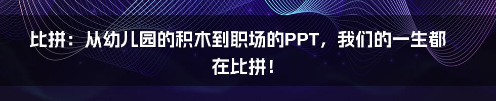 比拼:从幼儿园的积木到职场的PPT,我们的一生都在比拼!