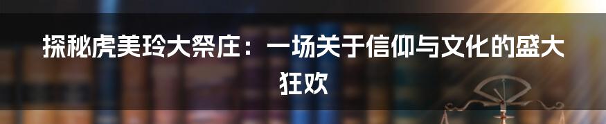 探秘虎美玲大祭庄:一场关于信仰与文化的盛大狂欢