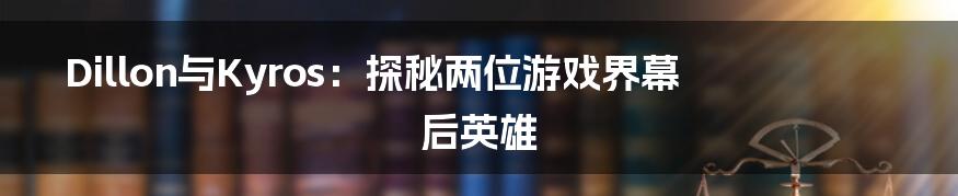 Dillon与Kyros:探秘两位游戏界幕后英雄