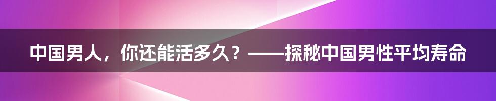 中国男人，你还能活多久？——探秘中国男性平均寿命