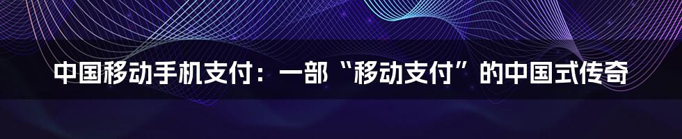 中国移动手机支付：一部“移动支付”的中国式传奇