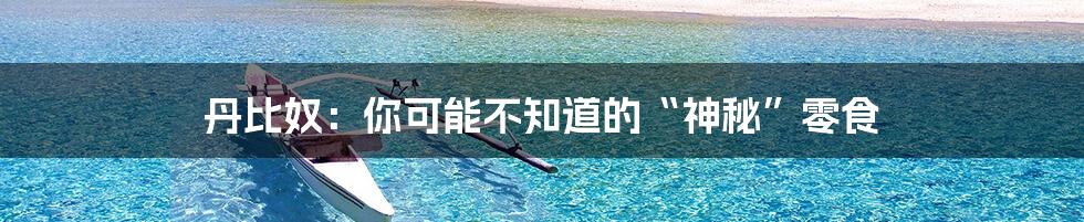 丹比奴:你可能不知道的“神秘”零食