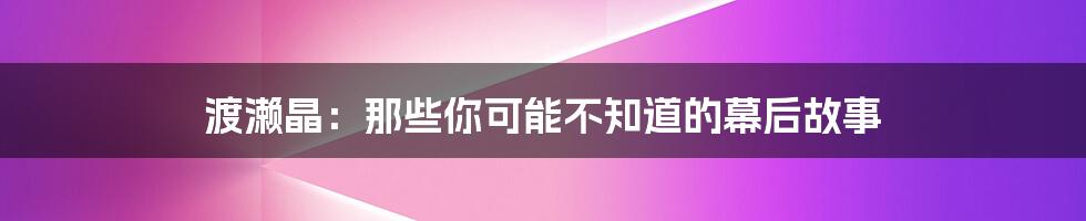 渡濑晶:那些你可能不知道的幕后故事