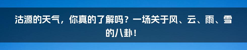 沽源的天气,你真的了解吗?一场关于风、云、雨、雪的八卦!