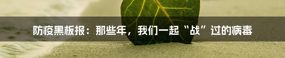 防疫黑板报:那些年,我们一起“战”过的病毒