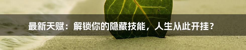 最新天赋：解锁你的隐藏技能，人生从此开挂？