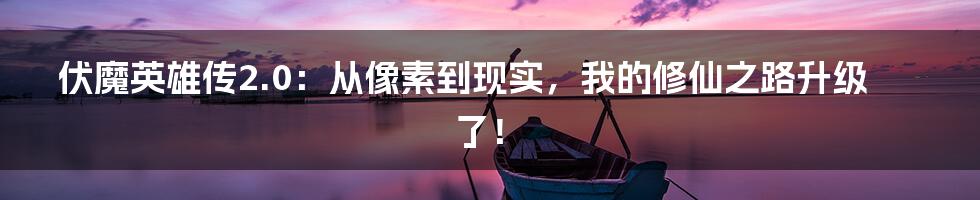 伏魔英雄传2.0:从像素到现实,我的修仙之路升级了!