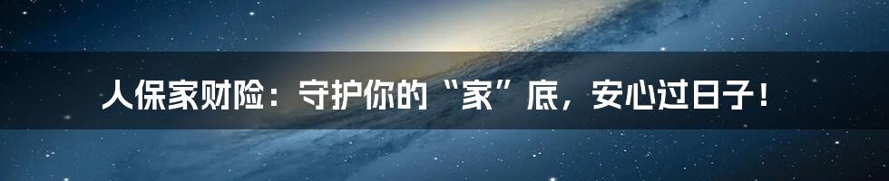 人保家财险:守护你的“家”底,安心过日子!
