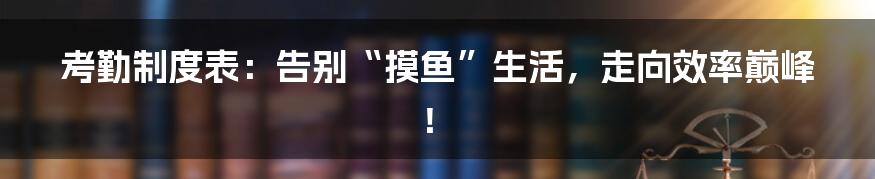 考勤制度表:告别“摸鱼”生活,走向效率巅峰!