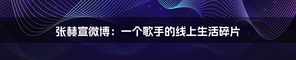 张赫宣微博:一个歌手的线上生活碎片