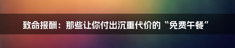 致命报酬:那些让你付出沉重代价的“免费午餐”