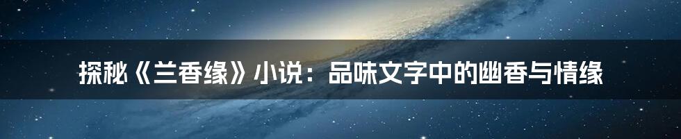 探秘《兰香缘》小说：品味文字中的幽香与情缘