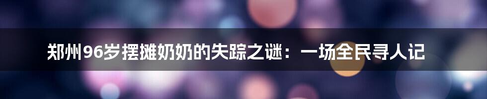 郑州96岁摆摊奶奶的失踪之谜:一场全民寻人记