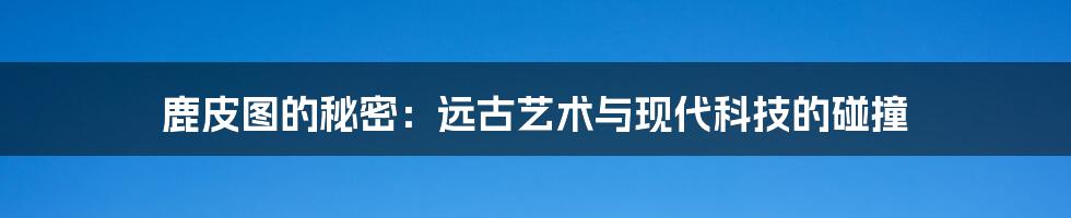 鹿皮图的秘密:远古艺术与现代科技的碰撞