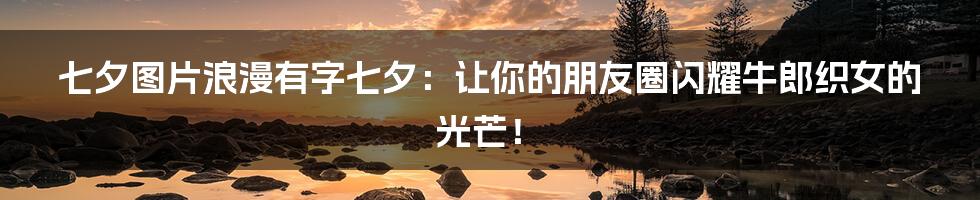 七夕图片浪漫有字七夕:让你的朋友圈闪耀牛郎织女的光芒!