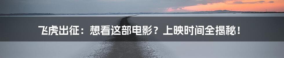 飞虎出征:想看这部电影?上映时间全揭秘!