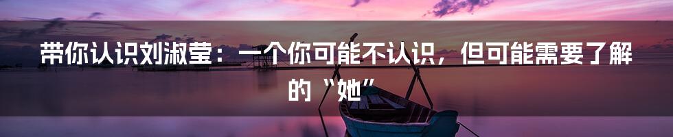 带你认识刘淑莹:一个你可能不认识,但可能需要了解的“她”