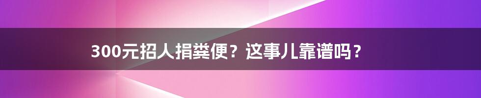 300元招人捐粪便?这事儿靠谱吗?