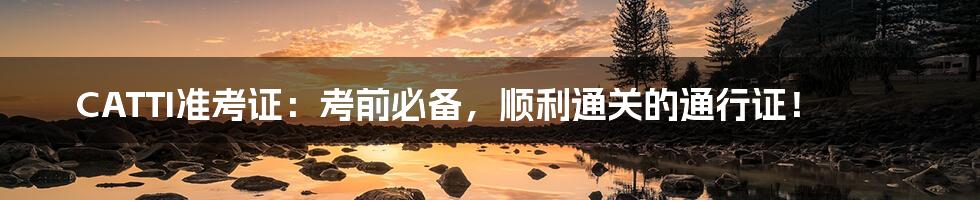 CATTI准考证:考前必备,顺利通关的通行证!
