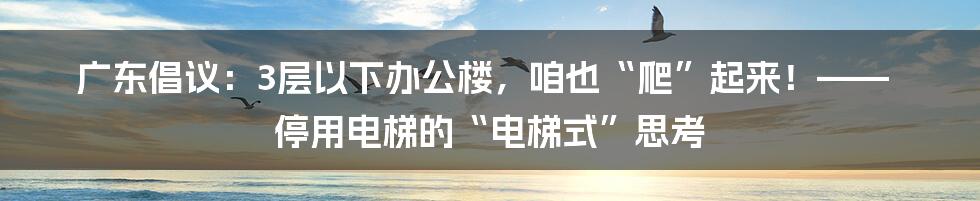 广东倡议:3层以下办公楼,咱也“爬”起来!—— 停用电梯的“电梯式”思考