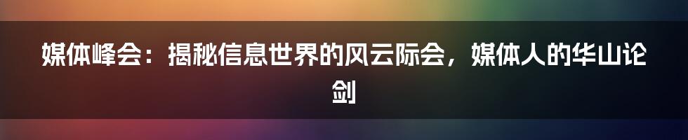 媒体峰会：揭秘信息世界的风云际会，媒体人的华山论剑