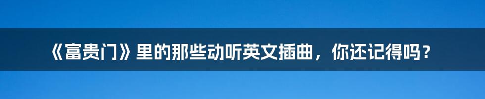 《富贵门》里的那些动听英文插曲,你还记得吗?