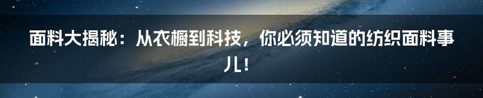 面料大揭秘：从衣橱到科技，你必须知道的纺织面料事儿！