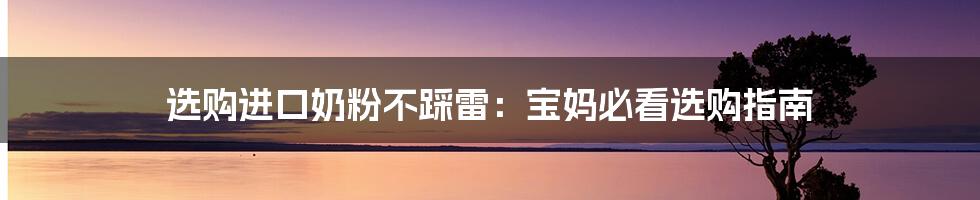 选购进口奶粉不踩雷:宝妈必看选购指南
