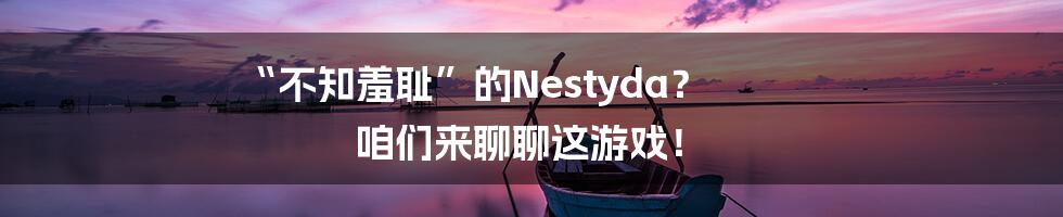 “不知羞耻”的Nestyda? 咱们来聊聊这游戏!
