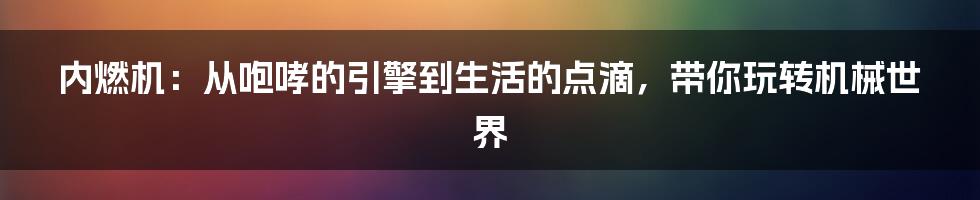 内燃机:从咆哮的引擎到生活的点滴,带你玩转机械世界