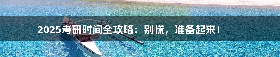 2025考研时间全攻略：别慌，准备起来！