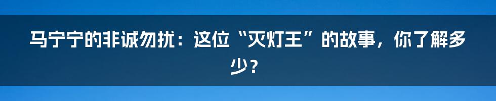 马宁宁的非诚勿扰:这位“灭灯王”的故事,你了解多少?