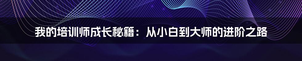 我的培训师成长秘籍：从小白到大师的进阶之路
