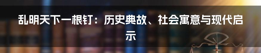乱明天下一根钉:历史典故、社会寓意与现代启示