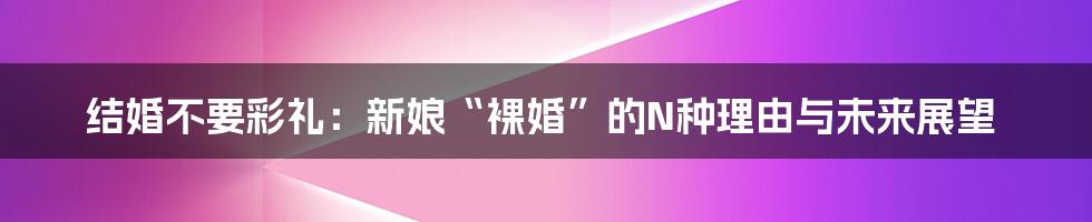 结婚不要彩礼：新娘“裸婚”的N种理由与未来展望