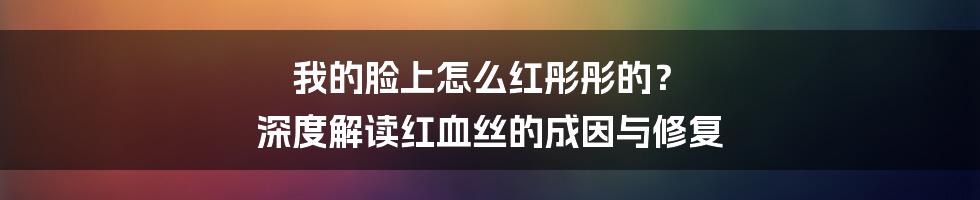 我的脸上怎么红彤彤的? 深度解读红血丝的成因与修复