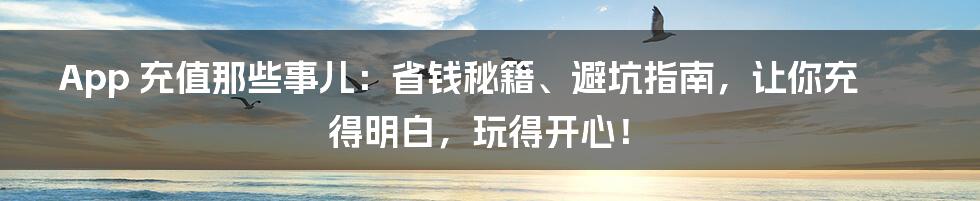 App 充值那些事儿:省钱秘籍、避坑指南,让你充得明白,玩得开心!