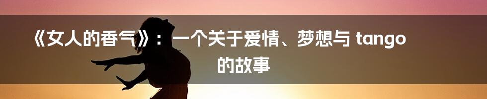 《女人的香气》:一个关于爱情、梦想与 tango 的故事