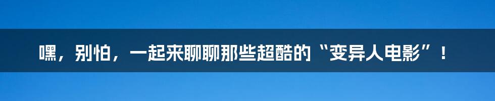 嘿,别怕,一起来聊聊那些超酷的“变异人电影”!
