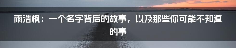 雨浩枫:一个名字背后的故事,以及那些你可能不知道的事